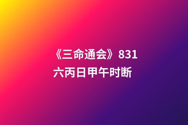《三命通会》8.31 六丙日甲午时断
